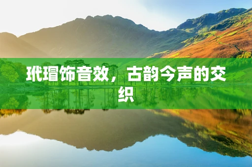 玳瑁饰音效，古韵今声的交织