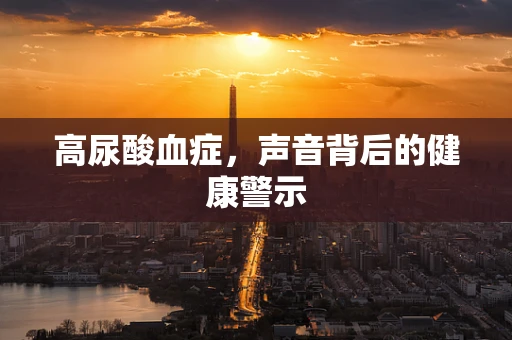 高尿酸血症，声音背后的健康警示