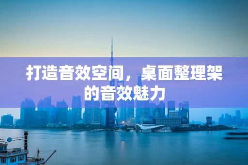 打造音效空间，桌面整理架的音效魅力