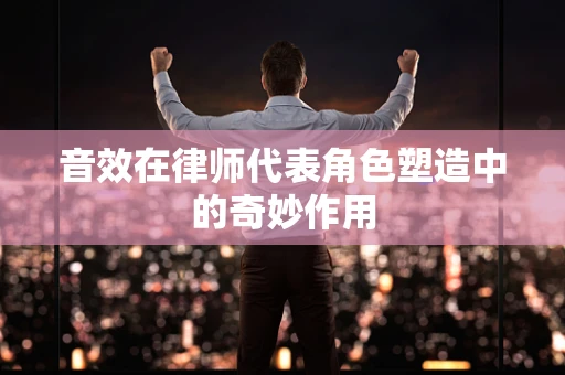 音效在律师代表角色塑造中的奇妙作用