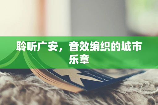 聆听广安，音效编织的城市乐章