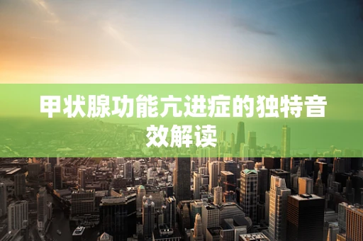 甲状腺功能亢进症的独特音效解读