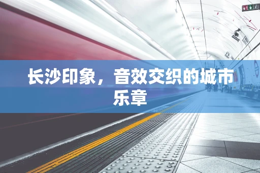 长沙印象，音效交织的城市乐章