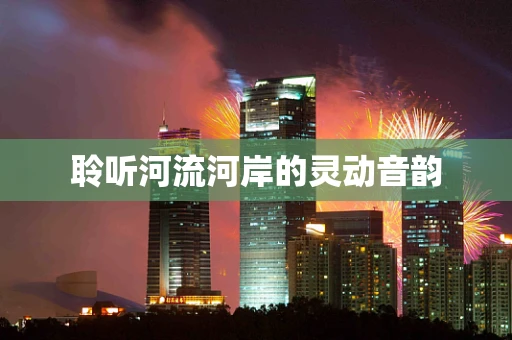 聆听河流河岸的灵动音韵
