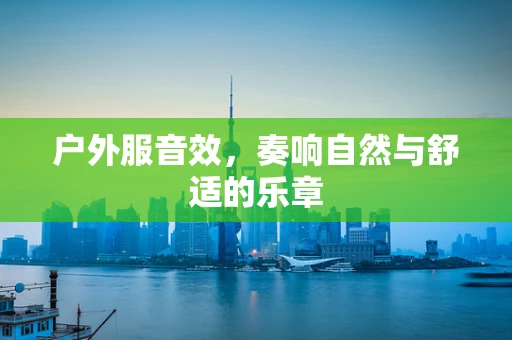 户外服音效，奏响自然与舒适的乐章