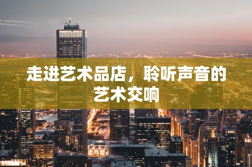 走进艺术品店，聆听声音的艺术交响