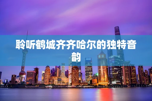 聆听鹤城齐齐哈尔的独特音韵