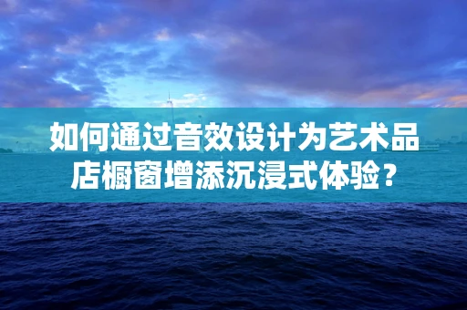 如何通过音效设计为艺术品店橱窗增添沉浸式体验？