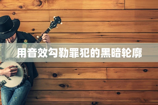 用音效勾勒罪犯的黑暗轮廓