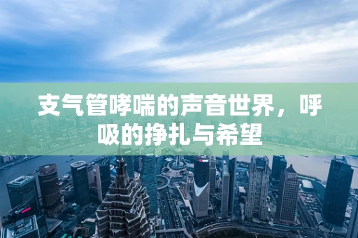 支气管哮喘的声音世界，呼吸的挣扎与希望