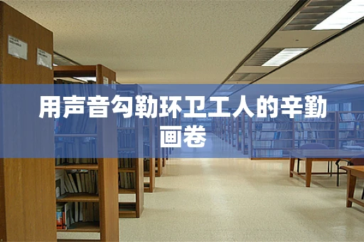 用声音勾勒环卫工人的辛勤画卷