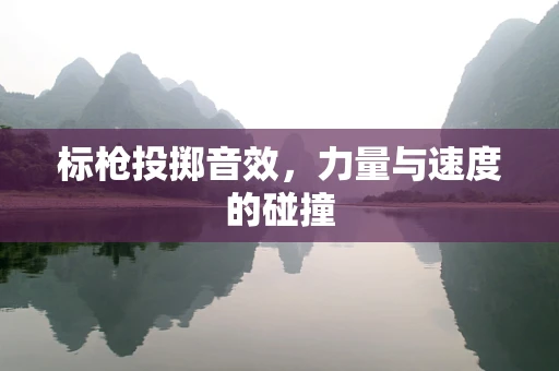 标枪投掷音效，力量与速度的碰撞