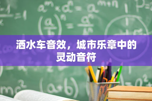 洒水车音效，城市乐章中的灵动音符