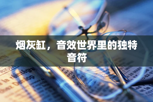 烟灰缸，音效世界里的独特音符