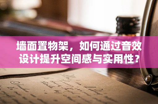 墙面置物架，如何通过音效设计提升空间感与实用性？