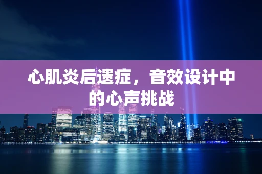 心肌炎后遗症，音效设计中的心声挑战