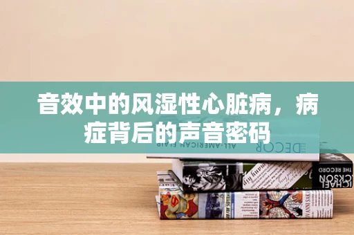 音效中的风湿性心脏病，病症背后的声音密码