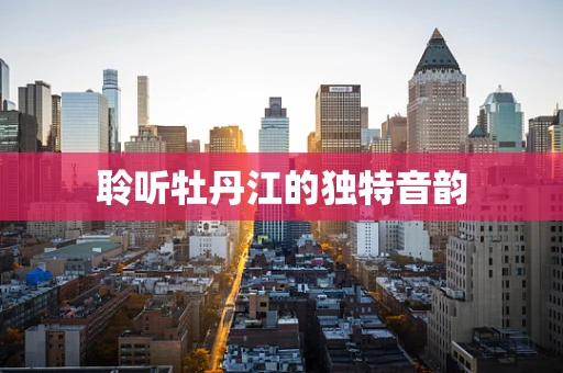 聆听牡丹江的独特音韵