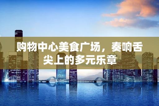 购物中心美食广场，奏响舌尖上的多元乐章