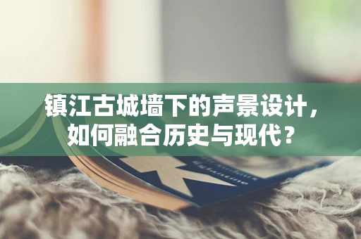 镇江古城墙下的声景设计，如何融合历史与现代？