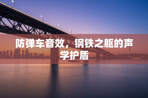防弹车音效，钢铁之躯的声学护盾
