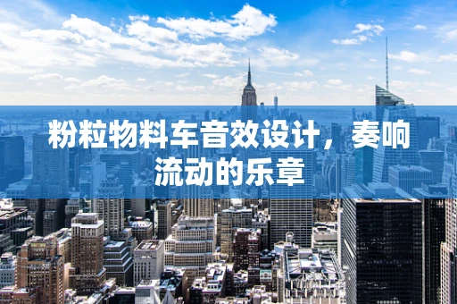 粉粒物料车音效设计，奏响流动的乐章