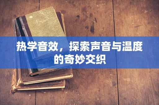 热学音效，探索声音与温度的奇妙交织