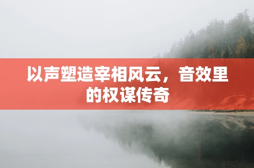 以声塑造宰相风云，音效里的权谋传奇