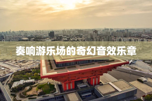 奏响游乐场的奇幻音效乐章