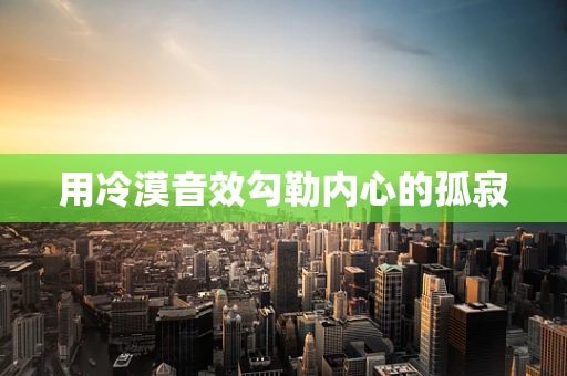 用冷漠音效勾勒内心的孤寂