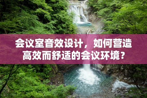 会议室音效设计，如何营造高效而舒适的会议环境？