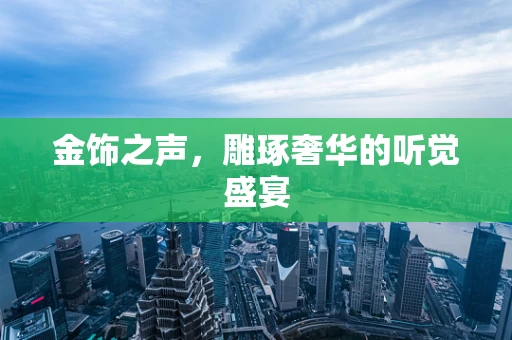 金饰之声，雕琢奢华的听觉盛宴