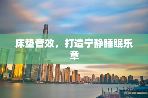 床垫音效，打造宁静睡眠乐章