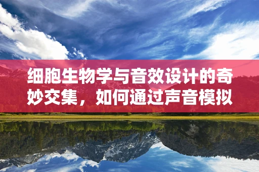 细胞生物学与音效设计的奇妙交集，如何通过声音模拟细胞活动？