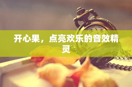 开心果，点亮欢乐的音效精灵