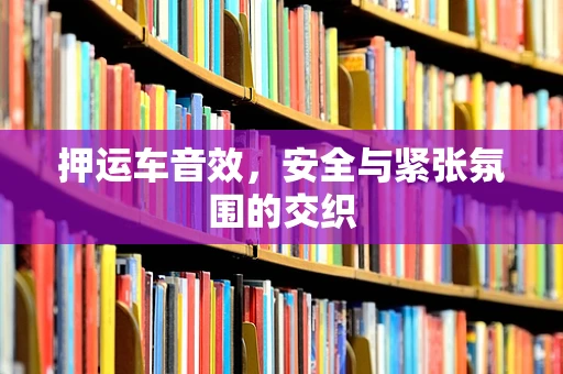 押运车音效，安全与紧张氛围的交织