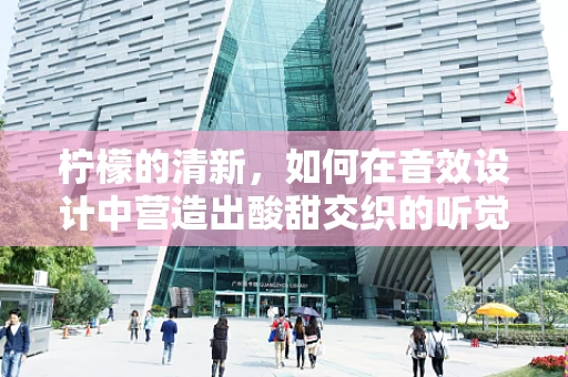 柠檬的清新，如何在音效设计中营造出酸甜交织的听觉盛宴？
