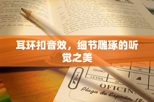 耳环扣音效，细节雕琢的听觉之美