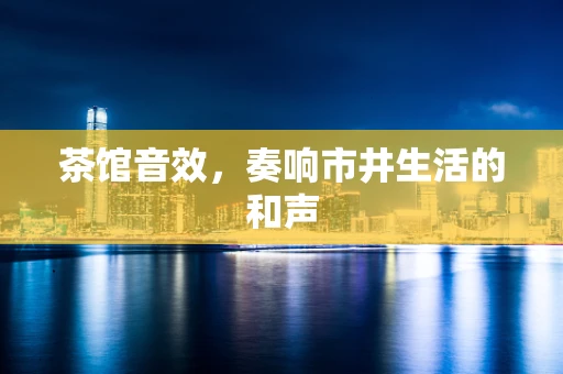 茶馆音效，奏响市井生活的和声
