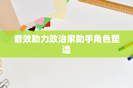 音效助力政治家助手角色塑造