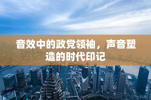 音效中的政党领袖，声音塑造的时代印记