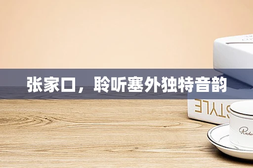 张家口，聆听塞外独特音韵