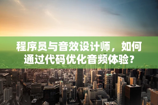 程序员与音效设计师，如何通过代码优化音频体验？