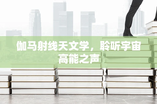 伽马射线天文学，聆听宇宙高能之声