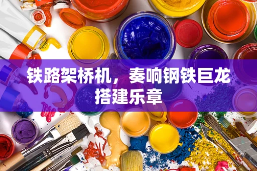 铁路架桥机，奏响钢铁巨龙搭建乐章
