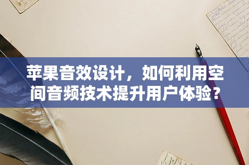 苹果音效设计，如何利用空间音频技术提升用户体验？