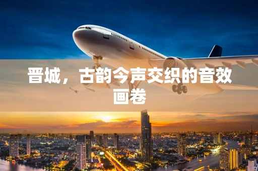 晋城，古韵今声交织的音效画卷