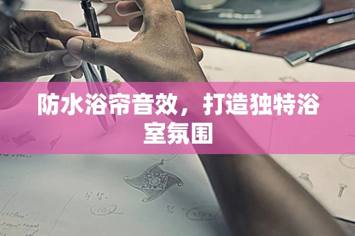 防水浴帘音效，打造独特浴室氛围