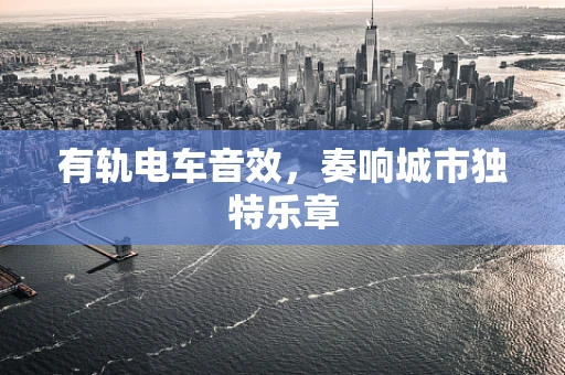 有轨电车音效，奏响城市独特乐章