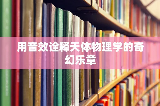 用音效诠释天体物理学的奇幻乐章
